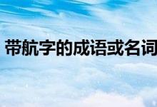 帶航字的成語(yǔ)或名詞（帶航字的成語(yǔ)有哪些）