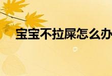 寶寶不拉屎怎么辦（可以嘗試這些方法）