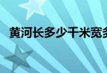 黃河長多少千米寬多少（黃河長多少千米）