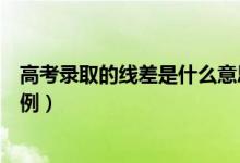 高考錄取的線差是什么意思（錄取線差是什么意思附詳細舉例）