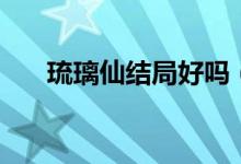琉璃仙結(jié)局好嗎（琉璃仙結(jié)局是什么）