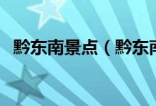 黔東南景點(diǎn)（黔東南旅游必去景點(diǎn)有哪些）