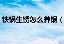 鐵鍋生銹怎么養(yǎng)鍋（已生銹的鐵鍋能養(yǎng)好嗎）