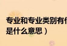 專業(yè)和專業(yè)類別有什么區(qū)別（專業(yè)和專業(yè)類別是什么意思）