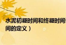 水泥初凝時(shí)間和終凝時(shí)間計(jì)算公式（水泥初凝時(shí)間和終凝時(shí)間的定義）