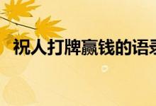 祝人打牌贏錢的語錄（祝人打牌贏錢句子）