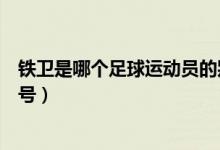 鐵衛(wèi)是哪個(gè)足球運(yùn)動(dòng)員的別稱（鐵衛(wèi)是哪個(gè)足球運(yùn)動(dòng)員的稱號(hào)）