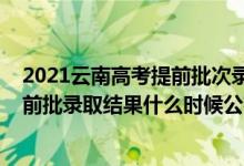 2021云南高考提前批次錄取是什么時(shí)間（2021云南高考提前批錄取結(jié)果什么時(shí)候公布）