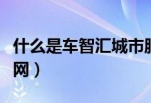 什么是車智匯城市服務(wù)商（什么是車智匯車聯(lián)網(wǎng)）