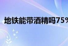 地鐵能帶酒精嗎75%（地鐵能帶酒嗎 安檢）