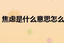 焦慮是什么意思怎么化解（焦慮是什么意思）