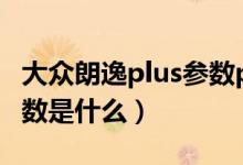 大眾朗逸plus參數(shù)pk速騰（大眾朗逸PLUS參數(shù)是什么）
