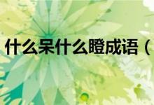 什么呆什么瞪成語(yǔ)（什厶瞪什么呆一個(gè)成語(yǔ)）