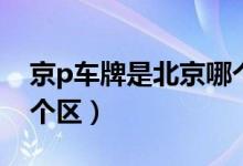 京p車牌是北京哪個地方（京p車牌是北京哪個區(qū)）