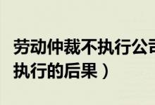勞動仲裁不執(zhí)行公司還能營業(yè)嗎（勞動仲裁不執(zhí)行的后果）