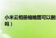 小米云相冊縮略圖可以刪掉嗎（小米云相冊縮略圖可以清理嗎）