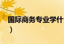 國際商務(wù)專業(yè)學(xué)什么（就業(yè)前景怎么樣2021）