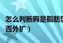 怎么判斷胸是脂肪型還是乳腺（怎么判斷胸是否外擴(kuò)）