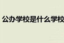 公辦學(xué)校是什么學(xué)校（公辦學(xué)校是什么意思）