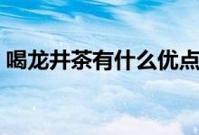喝龍井茶有什么優(yōu)點（喝龍井茶有什么好處）