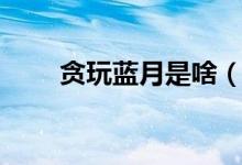 貪玩藍(lán)月是啥（貪玩藍(lán)月是什么梗）