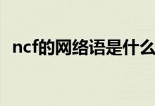 ncf的網(wǎng)絡(luò)語(yǔ)是什么（ncf的網(wǎng)絡(luò)語(yǔ)是什么）