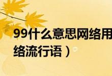 99什么意思網(wǎng)絡(luò)用語大全集（99什么意思網(wǎng)絡(luò)流行語）