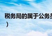 稅務(wù)局的屬于公務(wù)員嗎（稅務(wù)局的是公務(wù)員嗎）