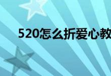520怎么折愛(ài)心教程（520怎么折愛(ài)心）