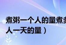 煮粥一個(gè)人的量煮多少米（煮粥放多少米一個(gè)人一天的量）