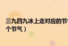 三九四九冰上走對應(yīng)的節(jié)氣是什么（三九四九冰上走是指哪個節(jié)氣）