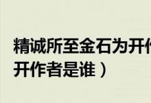 精誠(chéng)所至金石為開(kāi)作文結(jié)尾（精誠(chéng)所至金石為開(kāi)作者是誰(shuí)）