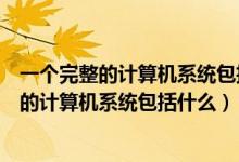 一個(gè)完整的計(jì)算機(jī)系統(tǒng)包括什么和什么兩大部分（一個(gè)完整的計(jì)算機(jī)系統(tǒng)包括什么）
