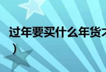 過(guò)年要買什么年貨才洋氣(過(guò)年要買什么年貨)