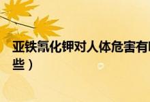 亞鐵氰化鉀對人體危害有哪些（亞鐵氰化鉀對人體危害有哪些）