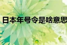 日本年號(hào)令是啥意思（日本令和是什么意思）