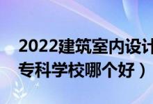 2022建筑室內(nèi)設(shè)計(jì)專業(yè)大學(xué)排名最新（高職?？茖W(xué)校哪個(gè)好）