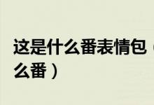 這是什么番表情包（給我也整一個表情包是什么番）