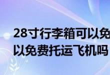 28寸行李箱可以免費托運么（28寸行李箱可以免費托運飛機嗎）