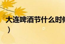大連啤酒節(jié)什么時候開（大連啤酒節(jié)什么時候）
