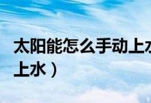 太陽(yáng)能怎么手動(dòng)上水總是叫（太陽(yáng)能怎么手動(dòng)上水）