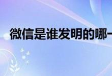 微信是誰(shuí)發(fā)明的哪一年（微信是誰(shuí)發(fā)明的）