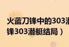 火藍(lán)刀鋒中的303潛艇最終是否找到（火藍(lán)刀鋒303潛艇結(jié)局）