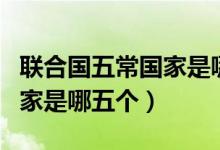 聯(lián)合國五常國家是哪五個輪值（聯(lián)合國五常國家是哪五個）