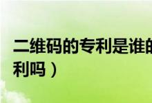 二維碼的專(zhuān)利是誰(shuí)的（二維碼是誰(shuí)發(fā)明的有專(zhuān)利嗎）