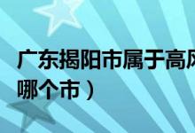 廣東揭陽(yáng)市屬于高風(fēng)險(xiǎn)區(qū)嗎（廣東揭陽(yáng)市屬于哪個(gè)市）
