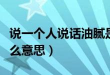 說一個人說話油膩是什么意思（說話油膩是什么意思）