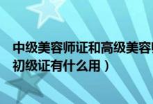 中級(jí)美容師證和高級(jí)美容師證有什么區(qū)別（美容師高級(jí)中級(jí)初級(jí)證有什么用）
