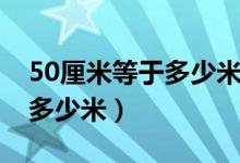 50厘米等于多少米用小數(shù)表示（50厘米等于多少米）