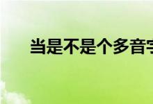 當(dāng)是不是個(gè)多音字（當(dāng)是個(gè)多音字嗎）
